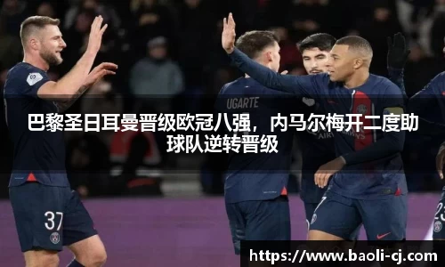 巴黎圣日耳曼晋级欧冠八强，内马尔梅开二度助球队逆转晋级