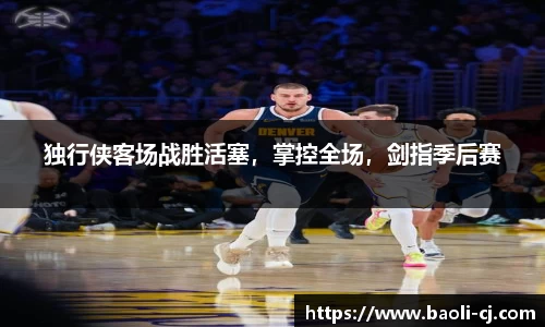 独行侠客场战胜活塞，掌控全场，剑指季后赛