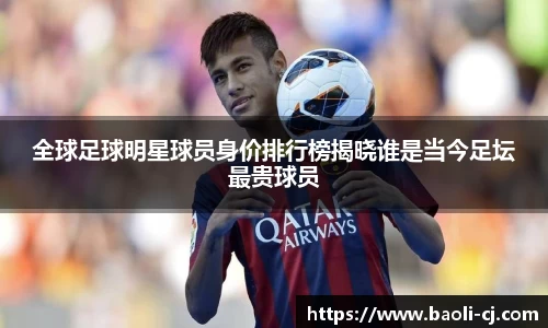 全球足球明星球员身价排行榜揭晓谁是当今足坛最贵球员