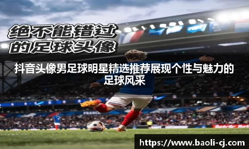 抖音头像男足球明星精选推荐展现个性与魅力的足球风采